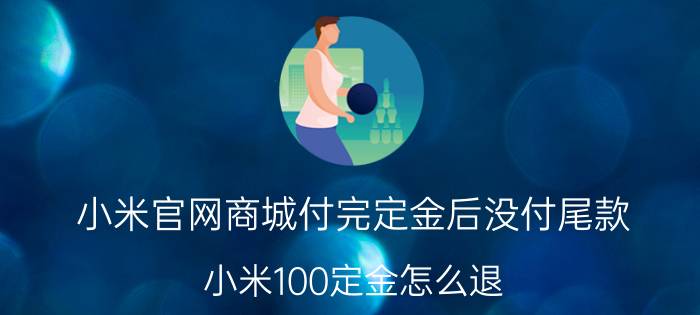 小米官网商城付完定金后没付尾款 小米100定金怎么退，在线等？